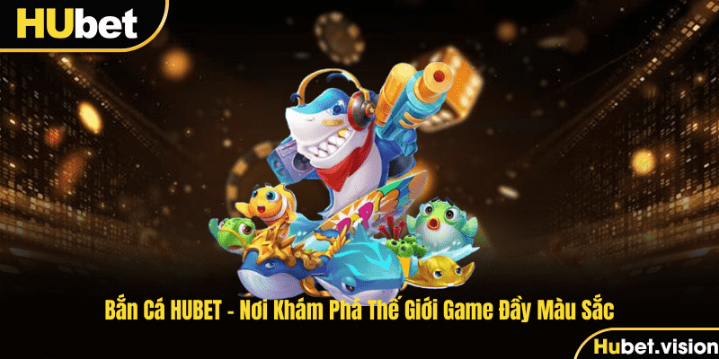 Bắn Cá HUBET - Nơi Khám Phá Thế Giới Game Đầy Màu Sắc