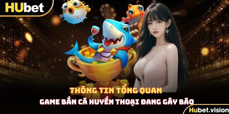 Đôi nét thông tin tổng quan về Bắn Cá Huyền Thoại