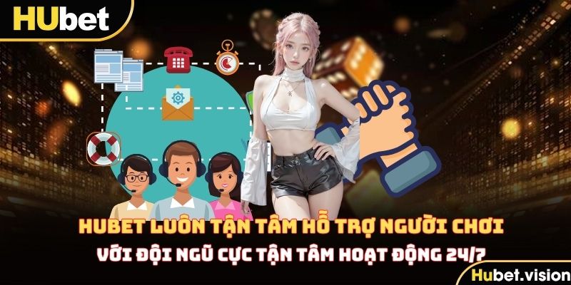 HUBET luôn tận tâm hỗ trợ người chơi với đội ngũ cực tận tâm