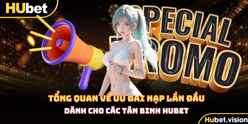 Tổng quan về ưu đãi nạp lần đầu mà HUBET đang triển khai